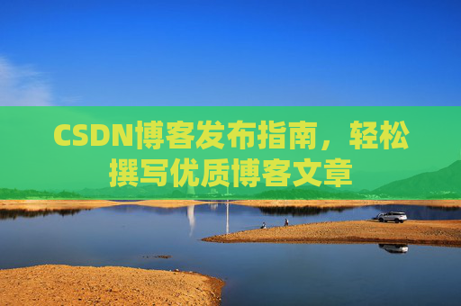 CSDN博客发布指南,轻松撰写优质博客文章 CSDN博客发布指南,轻松撰写优质博客文章